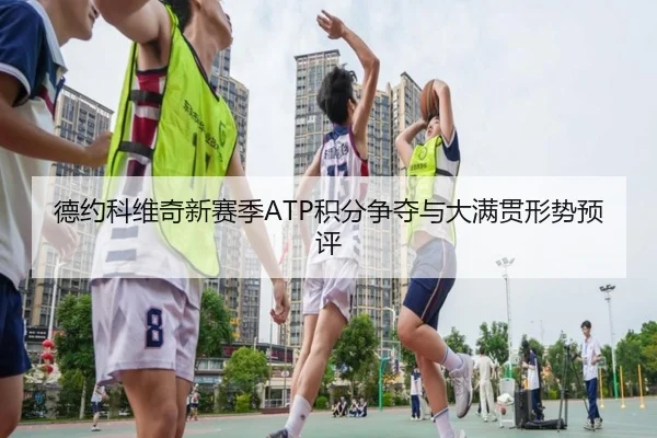 德约科维奇新赛季ATP积分争夺与大满贯形势预评